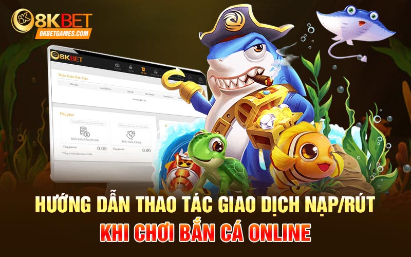 Bắn Cá Online Tại 8kbet Khám Phá Đại Dương Hướng dẫn thao tác giao dịch nạp/rút khi chơi bắn cá online