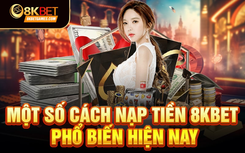 Hướng dẫn chi tiết cách nạp tiền 8KBET✔️ Một số cách nạp tiền 8KBET phổ biến hiện nay