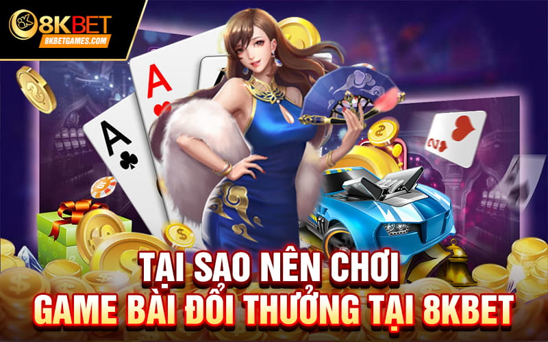 Game Bài Đổi Thưởng Mới Nhất 2024 Và Cách Chơi Tại sao nên chơi game bài đổi thưởng tại 8kbet