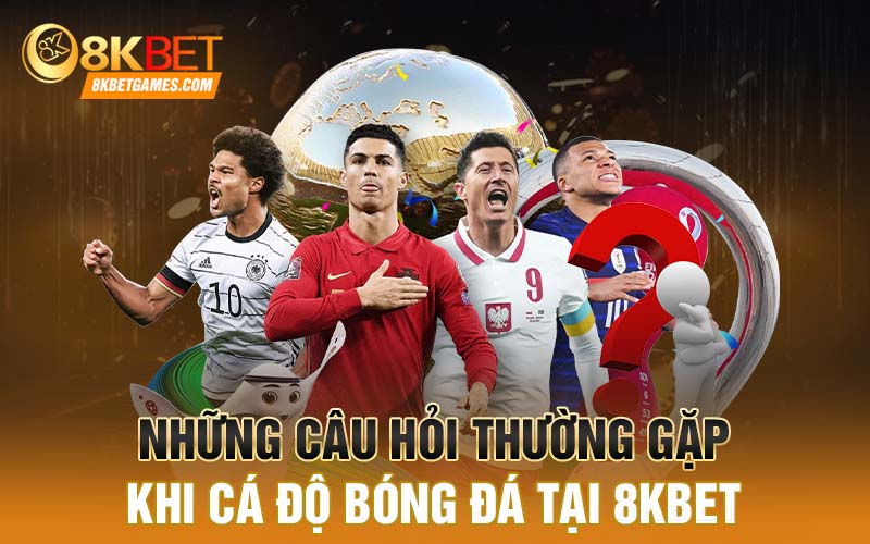 Cá độ bóng đá tại 8KBET - Cơ hội làm giàu của cược thủ Những câu hỏi thường gặp khi cá độ bóng đá tại 8KBET