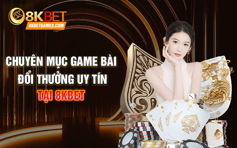 Review Game Bài Đổi Thưởng Uy Tín Nhà Cái 8KBET Chuyên mục game bài đổi thưởng uy tín tại 8KBET