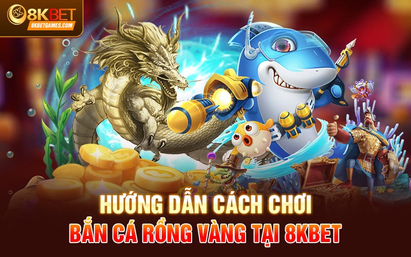 Bắn Cá Rồng Vàng Đổi Thưởng Hấp Dẫn Tại 8KBET Hướng dẫn cách chơi bắn cá rồng vàng tại 8KBET