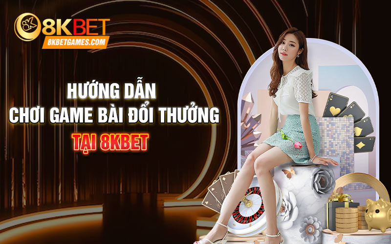 Review Game Bài Đổi Thưởng Uy Tín Nhà Cái 8KBET Hướng dẫn chơi game bài đổi thưởng tại 8KBET