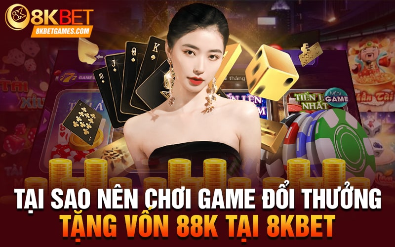 Game Bài Đổi Thưởng Tặng Vốn 88k Cho Người Mới Tại sao nên chơi game đổi thưởng tặng vốn 88k tại 8Kbet