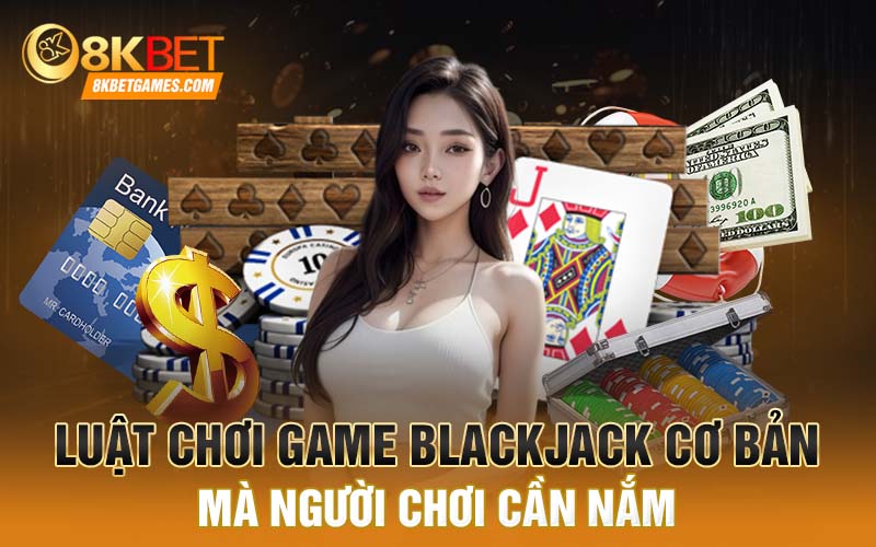 Tại Sao Game Blackjack Lại Được Nhiều Người Ưa Thích Luật chơi game Blackjack cơ bản mà người chơi cần nắm