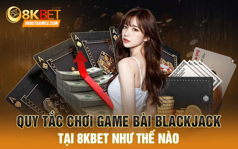 Tại Sao Game Blackjack Lại Được Nhiều Người Ưa Thích Quy tắc chơi game bài Blackjack tại 8kbet như thế nào
