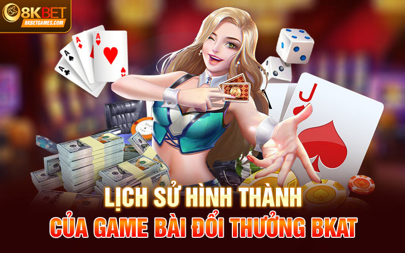 Game Bài Đổi Thưởng Bkat 8Kbet - Cơ Hội Kiếm Tiền Lịch sử hình thành của game bài đổi thưởng Bkat