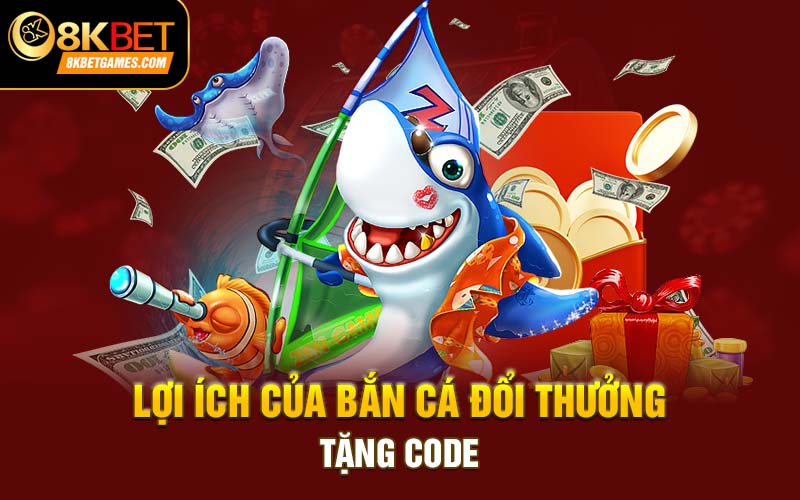 Bắn Cá Đổi Thưởng Tặng Code Tân Thủ Tại 8KBET Lợi ích của bắn cá đổi thưởng tặng code