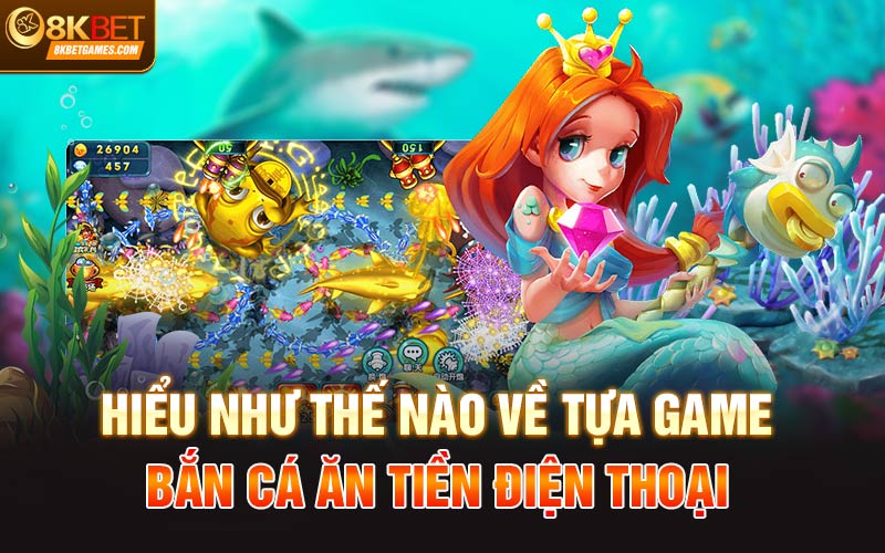 Làm Sao Chơi Bắn Cá Ăn Tiền Điện Thoại Tại 8KBet Hiểu như thế nào về tựa game bắn cá ăn tiền điện thoại
