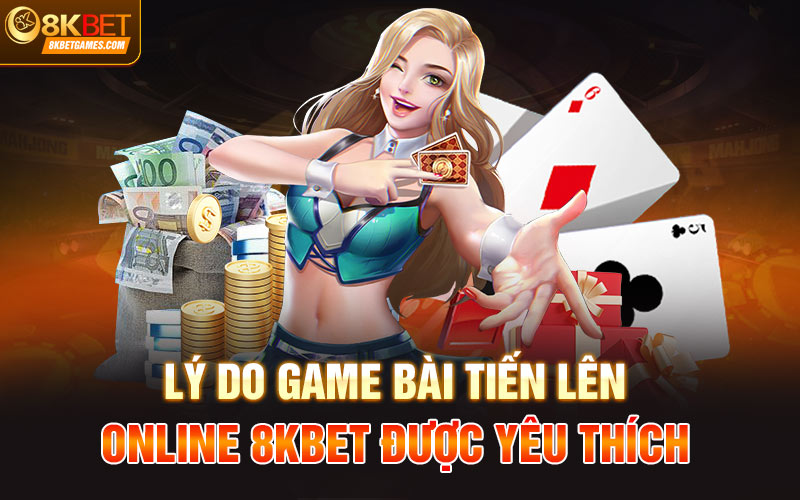 Game Bài Tiến Lên Online 8KBet Lựa Chọn Hàng Đầu Lý do game bài tiến lên online 8KBet được yêu thích