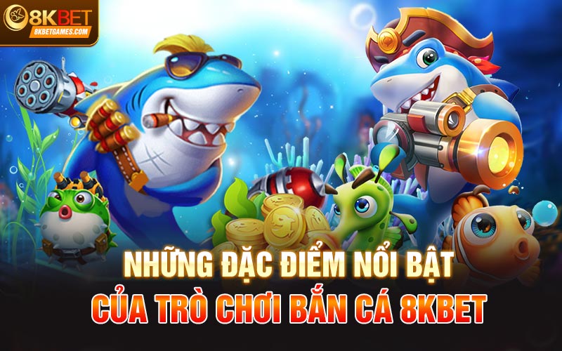Trò Chơi Bắn Cá Siêu Hấp Dẫn Chỉ Có Tại Nhà Cái 8KBet Những đặc điểm nổi bật của Trò chơi bắn cá 8KBet