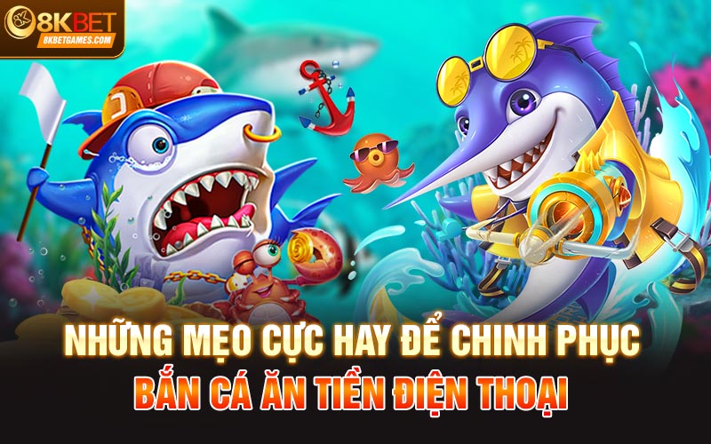Làm Sao Chơi Bắn Cá Ăn Tiền Điện Thoại Tại 8KBet Những mẹo cực hay để chinh phục bắn cá ăn tiền điện thoại