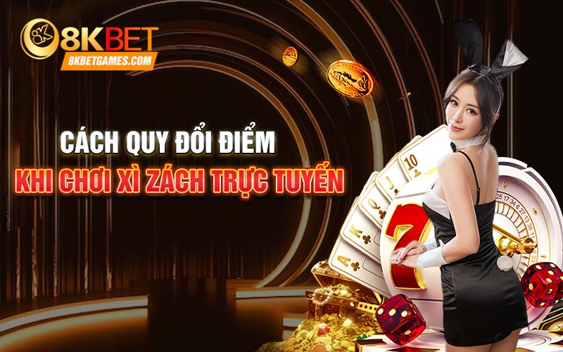 Xì Zách Trực Tuyến 8kbet Siêu Đỉnh Với Nhiều Thưởng Khủng Cách quy đổi điểm khi chơi Xì zách trực tuyến